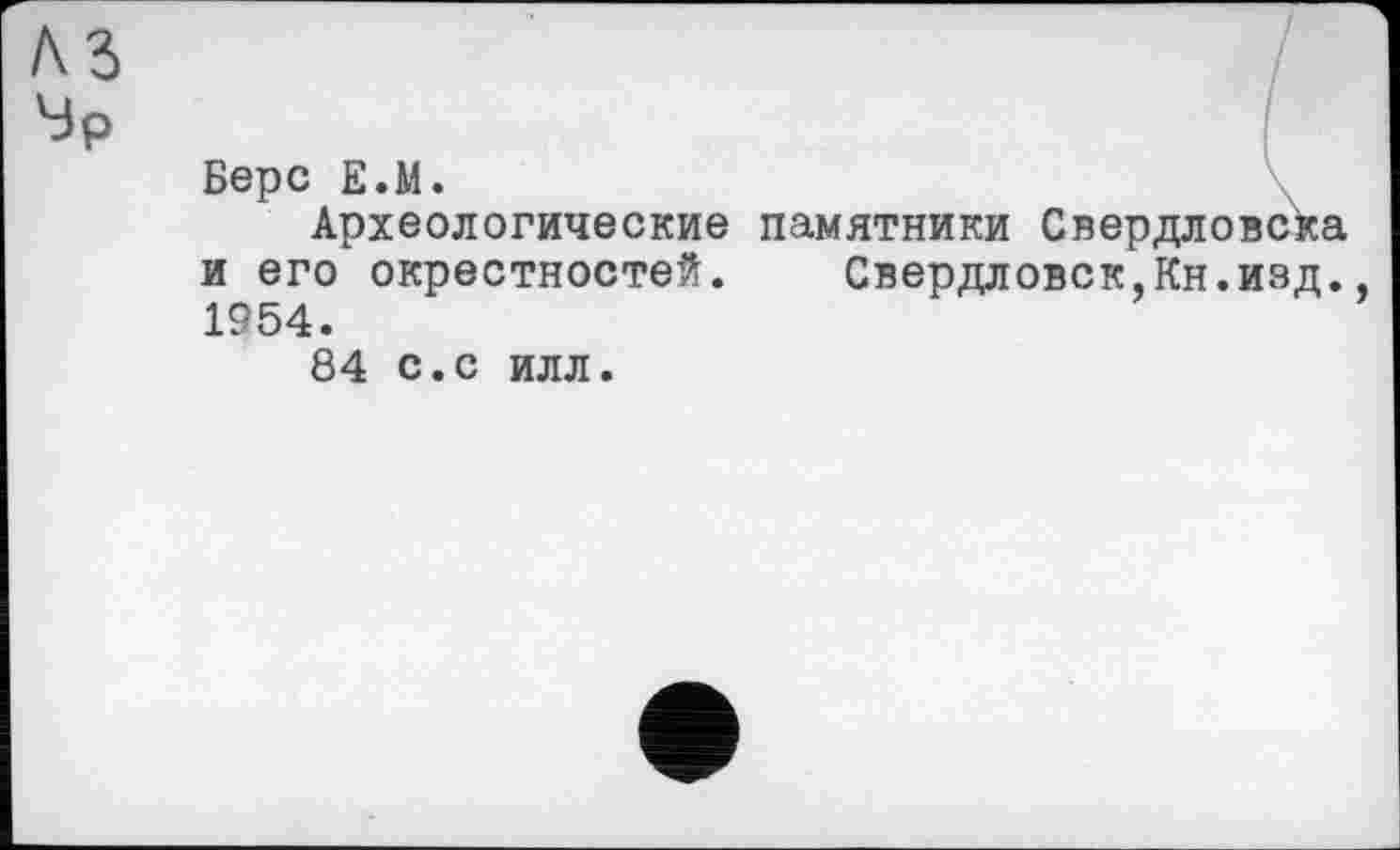 ﻿Берс Е.М.
Археологические памятники Свердловска и его окрестностей. Свердловск,Кн.изд. 1954.
84 с.с илл.